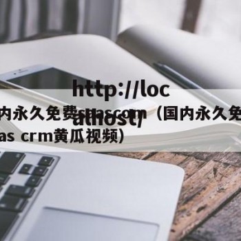 国内永久免费saascom（国内永久免费saas crm黄瓜视频）